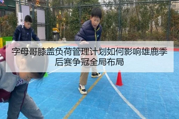 字母哥膝盖负荷管理计划如何影响雄鹿季后赛争冠全局布局