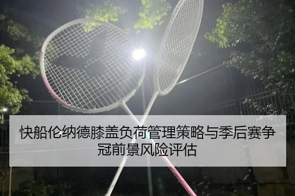 快船伦纳德膝盖负荷管理策略与季后赛争冠前景风险评估