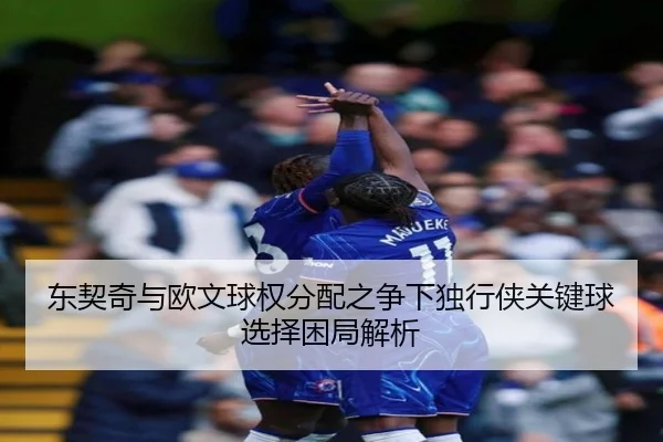 东契奇与欧文球权分配之争下独行侠关键球选择困局解析