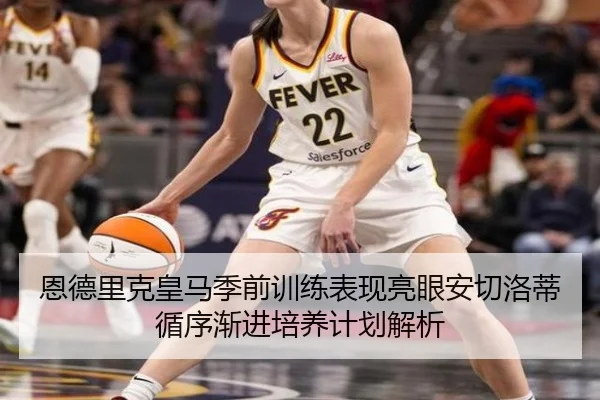 恩德里克皇马季前训练表现亮眼安切洛蒂循序渐进培养计划解析