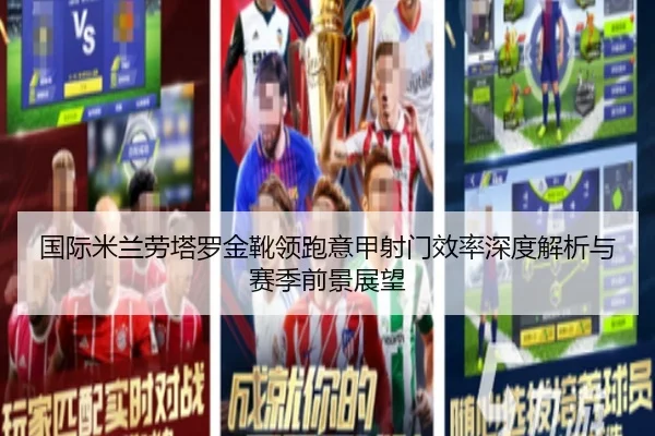国际米兰劳塔罗金靴领跑意甲射门效率深度解析与赛季前景展望