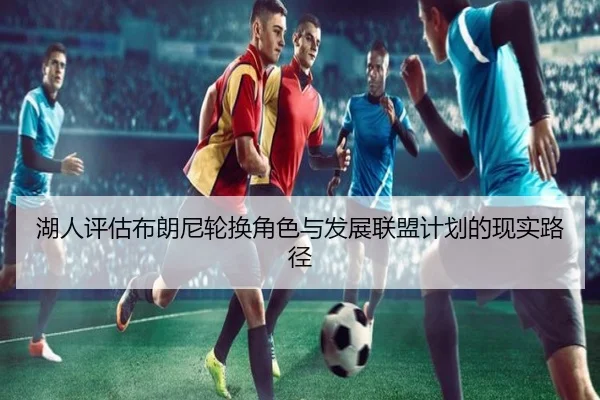 湖人评估布朗尼轮换角色与发展联盟计划的现实路径
