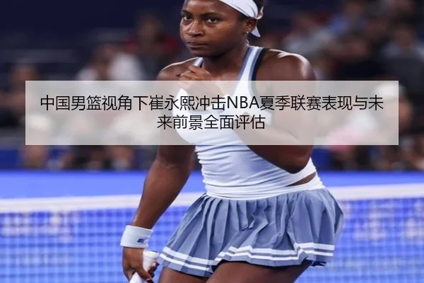 中国男篮视角下崔永熙冲击NBA夏季联赛表现与未来前景全面评估