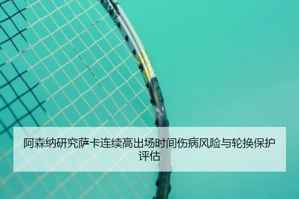 阿森纳研究萨卡连续高出场时间伤病风险与轮换保护评估