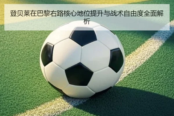 登贝莱在巴黎右路核心地位提升与战术自由度全面解析