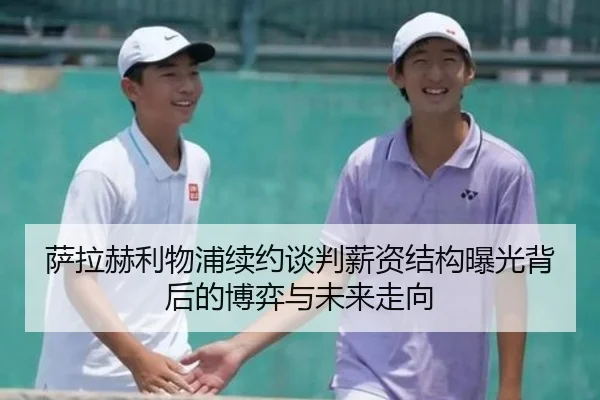 萨拉赫利物浦续约谈判薪资结构曝光背后的博弈与未来走向