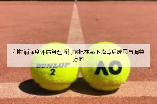 利物浦深度评估努涅斯门前把握率下降背后成因与调整方向