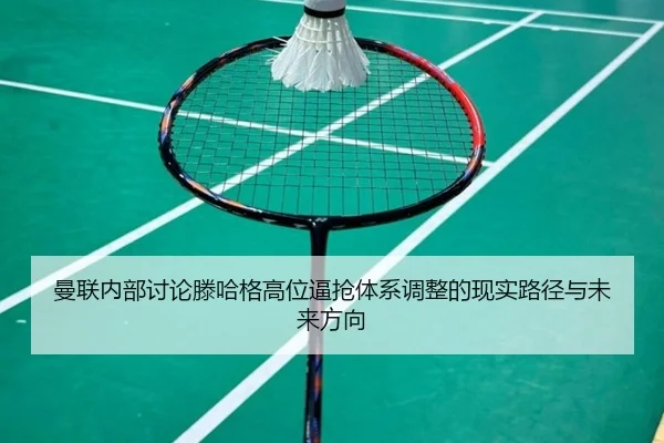 曼联内部讨论滕哈格高位逼抢体系调整的现实路径与未来方向