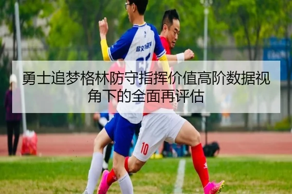 勇士追梦格林防守指挥价值高阶数据视角下的全面再评估