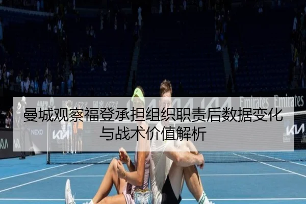 曼城观察福登承担组织职责后数据变化与战术价值解析