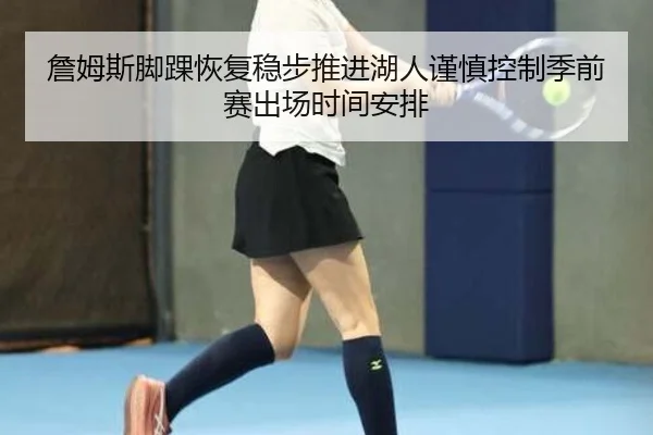 詹姆斯脚踝恢复稳步推进湖人谨慎控制季前赛出场时间安排
