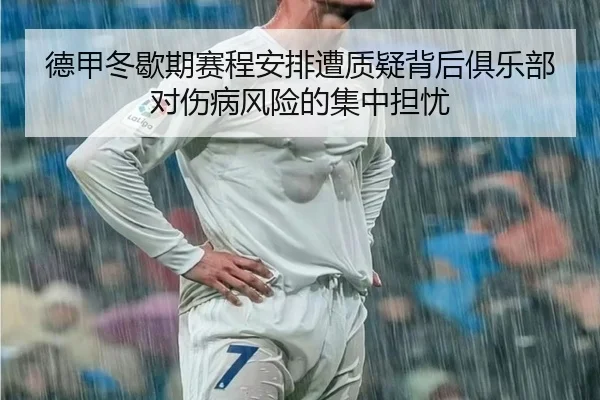 德甲冬歇期赛程安排遭质疑背后俱乐部对伤病风险的集中担忧